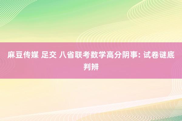 麻豆传媒 足交 八省联考数学高分阴事: 试卷谜底判辨