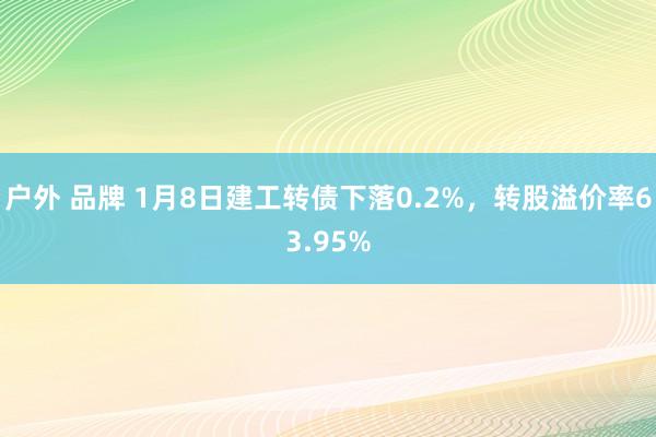 户外 品牌 1月8日建工转债下落0.2%，转股溢价率63.95%