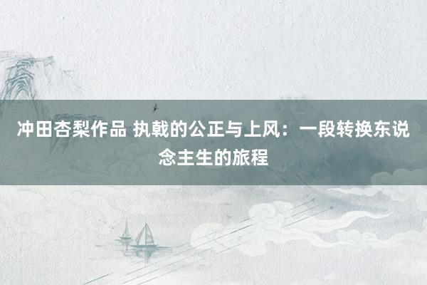 冲田杏梨作品 执戟的公正与上风：一段转换东说念主生的旅程