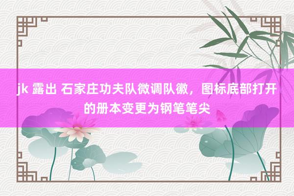 jk 露出 石家庄功夫队微调队徽，图标底部打开的册本变更为钢笔笔尖