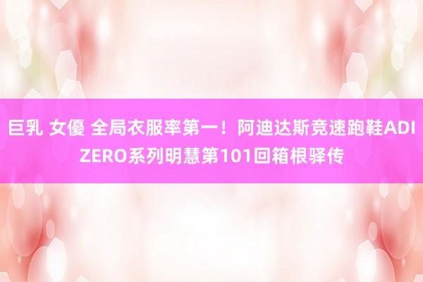 巨乳 女優 全局衣服率第一！阿迪达斯竞速跑鞋ADIZERO系列明慧第101回箱根驿传