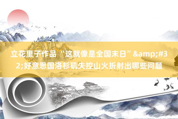 立花里子作品 “这就像是全国末日”&#32;好意思国洛杉矶失控山火折射出哪些问题