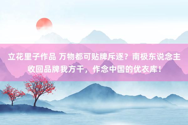 立花里子作品 万物都可贴牌斥逐？南极东说念主收回品牌我方干，作念中国的优衣库！