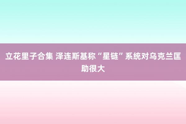 立花里子合集 泽连斯基称“星链”系统对乌克兰匡助很大