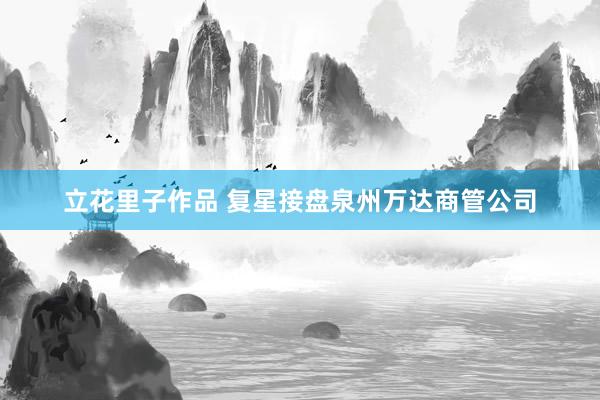 立花里子作品 复星接盘泉州万达商管公司