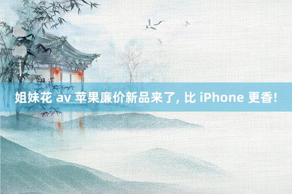 姐妹花 av 苹果廉价新品来了， 比 iPhone 更香!