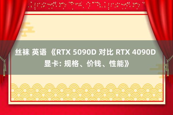 丝袜 英语 《RTX 5090D 对比 RTX 4090D 显卡: 规格、价钱、性能》