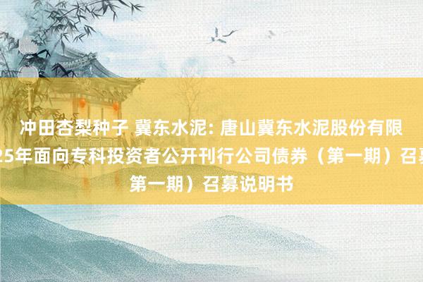 冲田杏梨种子 冀东水泥: 唐山冀东水泥股份有限公司2025年面向专科投资者公开刊行公司债券(第一期)召募说明书