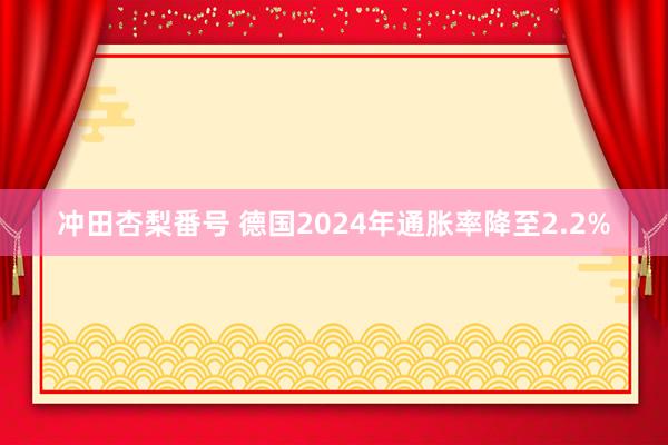 冲田杏梨番号 德国2024年通胀率降至2.2%