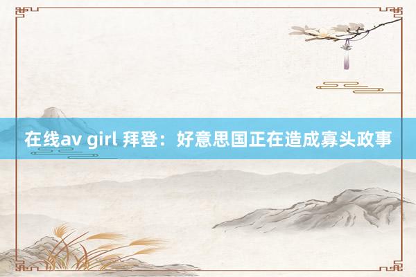 在线av girl 拜登：好意思国正在造成寡头政事