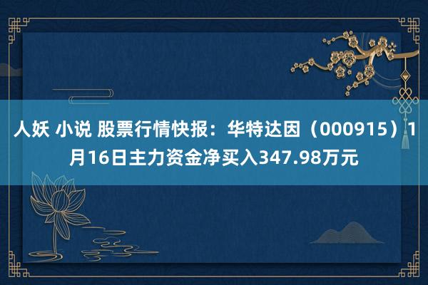 人妖 小说 股票行情快报：华特达因（000915）1月16日主力资金净买入347.98万元