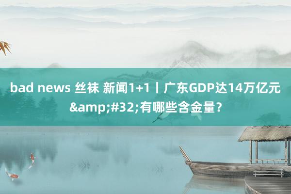 bad news 丝袜 新闻1+1丨广东GDP达14万亿元&#32;有哪些含金量？