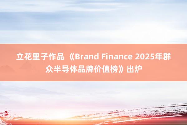 立花里子作品 《Brand Finance 2025年群众半导体品牌价值榜》出炉