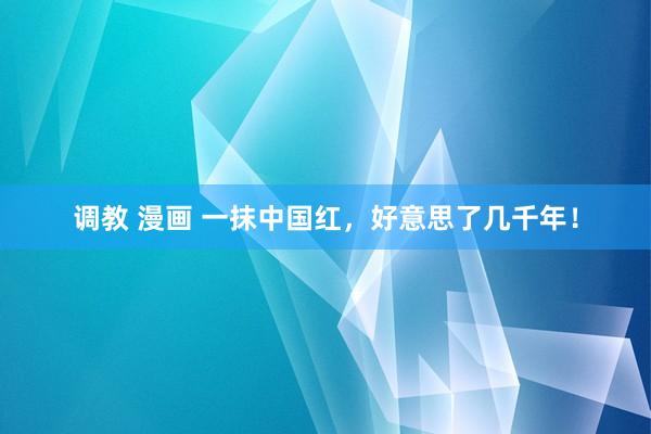 调教 漫画 一抹中国红，好意思了几千年！