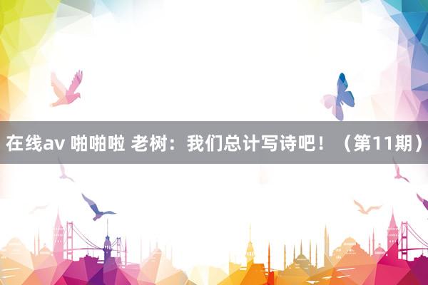 在线av 啪啪啦 老树：我们总计写诗吧！（第11期）