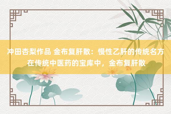 冲田杏梨作品 金布复肝散:慢性乙肝的传统名方 在传统中医药的宝库中,金布复肝散