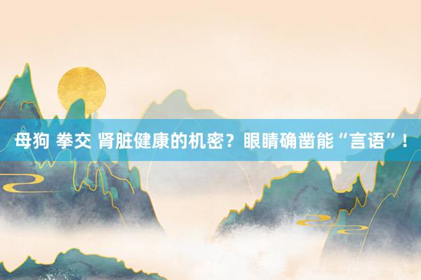 母狗 拳交 肾脏健康的机密？眼睛确凿能“言语”！