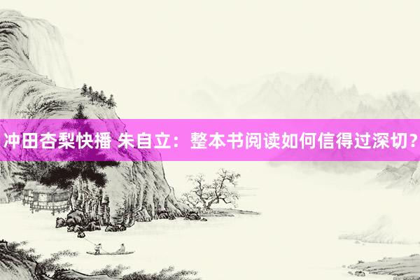 冲田杏梨快播 朱自立：整本书阅读如何信得过深切？