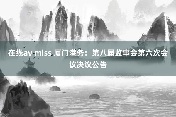 在线av miss 厦门港务：第八届监事会第六次会议决议公告
