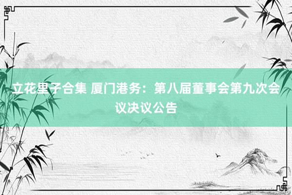 立花里子合集 厦门港务：第八届董事会第九次会议决议公告