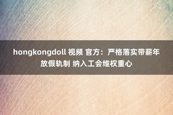 hongkongdoll 视频 官方：严格落实带薪年放假轨制 纳入工会维权重心