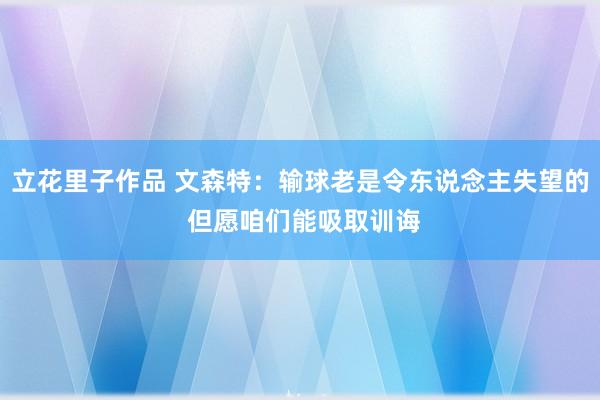 立花里子作品 文森特：输球老是令东说念主失望的 但愿咱们能吸取训诲