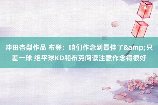 冲田杏梨作品 布登：咱们作念到最佳了&只差一球 绝平球KD和布克阅读注意作念得很好