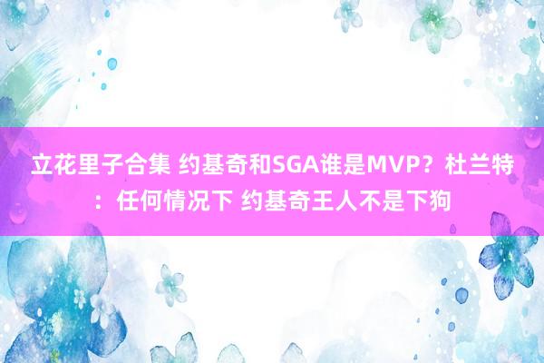 立花里子合集 约基奇和SGA谁是MVP？杜兰特：任何情况下 约基奇王人不是下狗