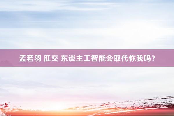 孟若羽 肛交 东谈主工智能会取代你我吗？