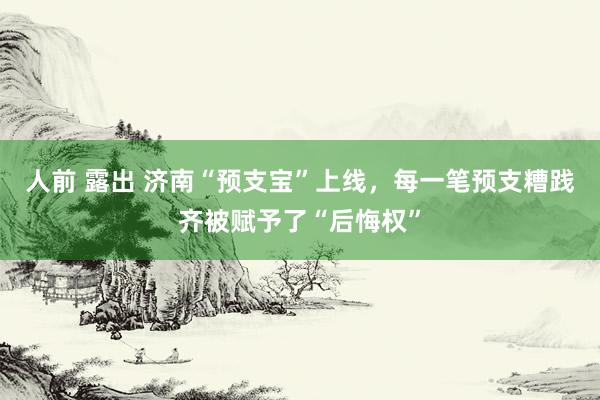 人前 露出 济南“预支宝”上线，每一笔预支糟践齐被赋予了“后悔权”