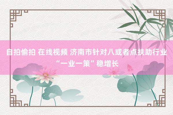 自拍偷拍 在线视频 济南市针对八或者点扶助行业“一业一策”稳增长