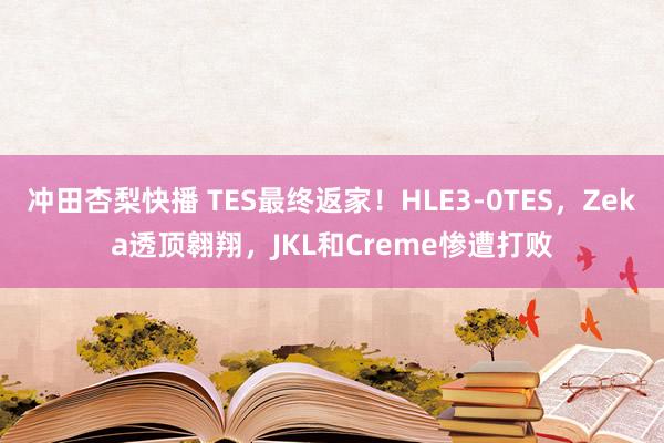冲田杏梨快播 TES最终返家！HLE3-0TES，Zeka透顶翱翔，JKL和Creme惨遭打败