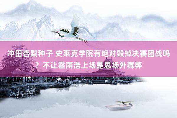冲田杏梨种子 史莱克学院有绝对毁掉决赛团战吗？不让霍雨浩上场是思场外舞弊