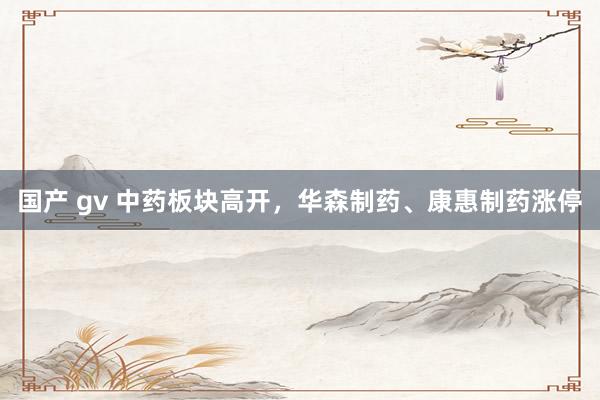 国产 gv 中药板块高开，华森制药、康惠制药涨停