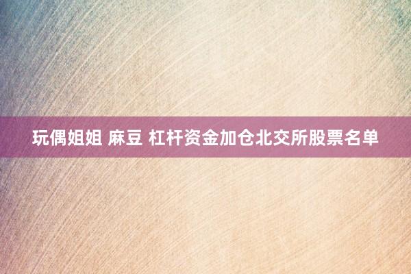 玩偶姐姐 麻豆 杠杆资金加仓北交所股票名单