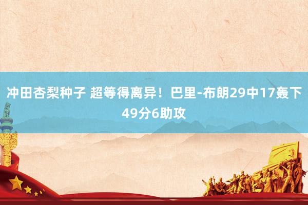 冲田杏梨种子 超等得离异！巴里-布朗29中17轰下49分6助攻