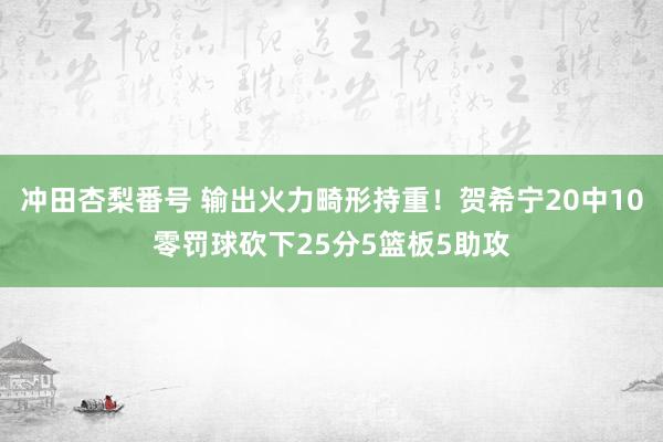 冲田杏梨番号 输出火力畸形持重！贺希宁20中10零罚球砍下25分5篮板5助攻