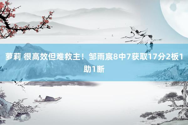 萝莉 很高效但难救主！邹雨宸8中7获取17分2板1助1断
