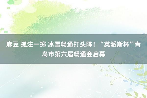 麻豆 孤注一掷 冰雪畅通打头阵！“英派斯杯”青岛市第六届畅通会启幕