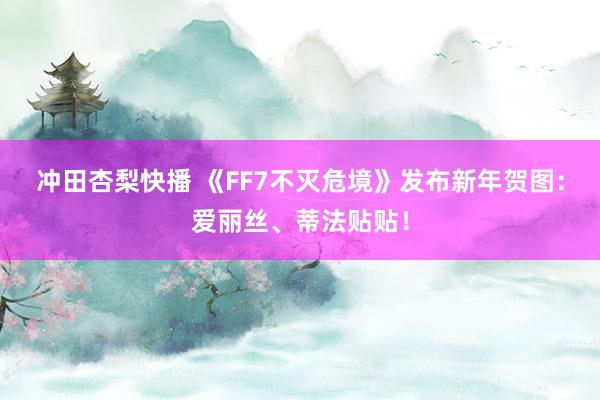 冲田杏梨快播 《FF7不灭危境》发布新年贺图：爱丽丝、蒂法贴贴！