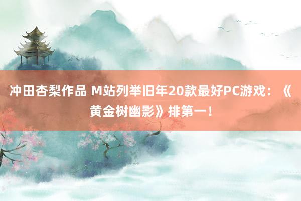 冲田杏梨作品 M站列举旧年20款最好PC游戏：《黄金树幽影》排第一！