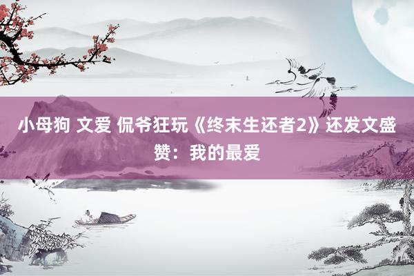 小母狗 文爱 侃爷狂玩《终末生还者2》还发文盛赞：我的最爱