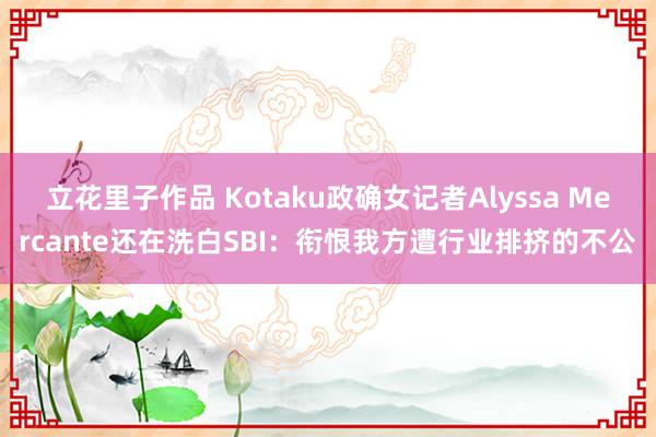 立花里子作品 Kotaku政确女记者Alyssa Mercante还在洗白SBI：衔恨我方遭行业排挤的不公