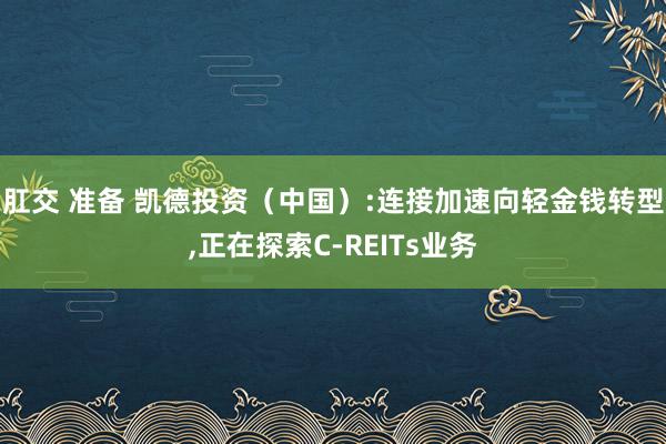 肛交 准备 凯德投资（中国）:连接加速向轻金钱转型，正在探索C-REITs业务