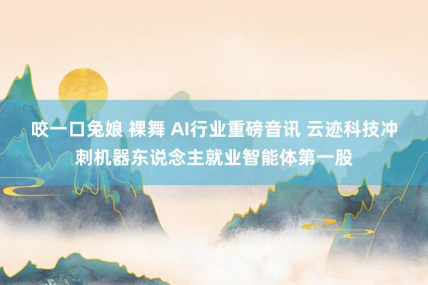 咬一口兔娘 裸舞 AI行业重磅音讯 云迹科技冲刺机器东说念主就业智能体第一股