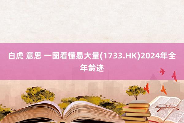 白虎 意思 一图看懂易大量(1733.HK)2024年全年龄迹