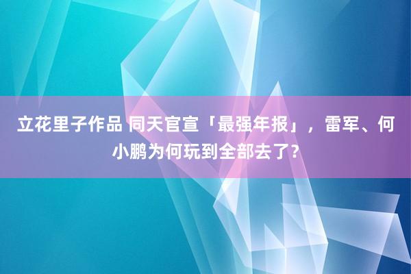 立花里子作品 同天官宣「最强年报」，雷军、何小鹏为何玩到全部去了？
