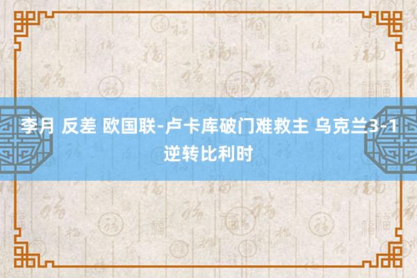李月 反差 欧国联-卢卡库破门难救主 乌克兰3-1逆转比利时