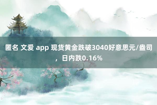 匿名 文爱 app 现货黄金跌破3040好意思元/盎司，日内跌0.16%