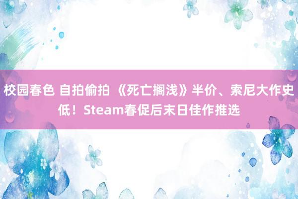 校园春色 自拍偷拍 《死亡搁浅》半价、索尼大作史低！Steam春促后末日佳作推选